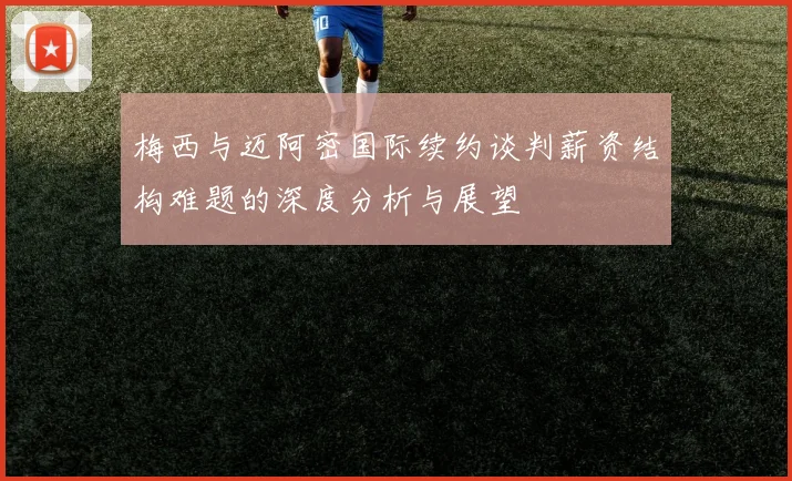梅西与迈阿密国际续约谈判薪资结构难题的深度分析与展望