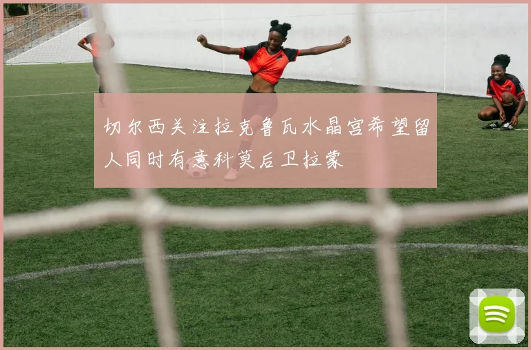 切尔西关注拉克鲁瓦水晶宫希望留人同时有意科莫后卫拉蒙