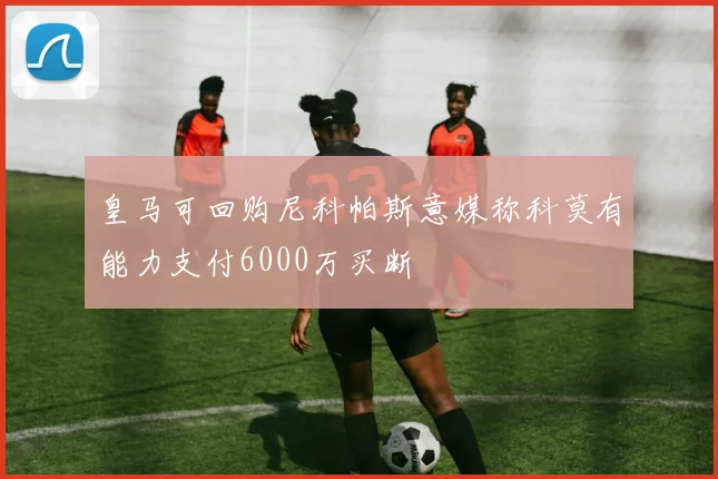皇马可回购尼科帕斯意媒称科莫有能力支付6000万买断