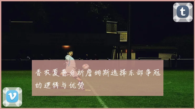 香农夏普分析詹姆斯选择东部争冠的逻辑与优势
