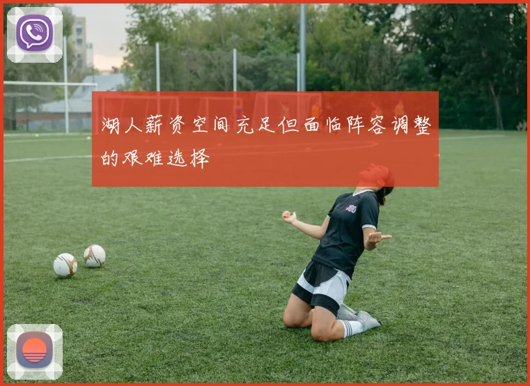 湖人薪资空间充足但面临阵容调整的艰难选择