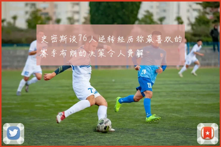 史密斯谈76人逆转经历称最喜欢的赛季布朗的决策令人费解