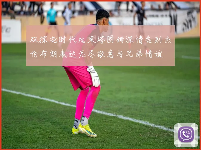 双探花时代结束塔图姆深情告别杰伦布朗表达无尽敬意与兄弟情谊
