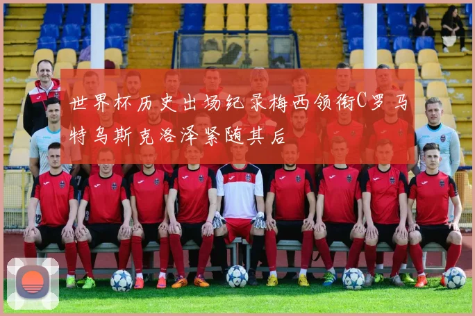 世界杯历史出场纪录梅西领衔C罗马特乌斯克洛泽紧随其后