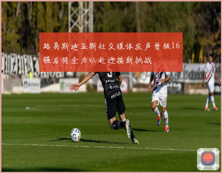 路易斯迪亚斯社交媒体发声晋级16强后将全力以赴迎接新挑战