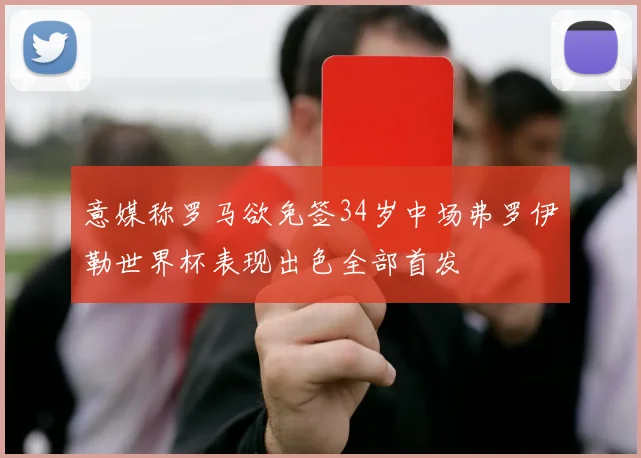 意媒称罗马欲免签34岁中场弗罗伊勒世界杯表现出色全部首发