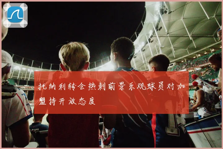 托纳利转会热刺前景乐观球员对加盟持开放态度